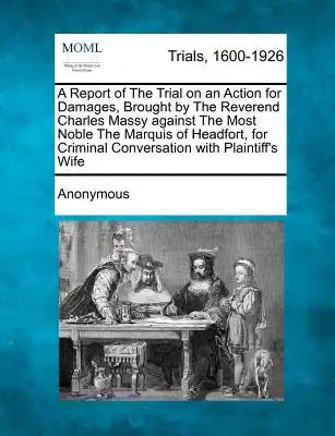 A Report of the Trial on an Action for Damages, Brought by the Reverend Charles Massy Against the Most Noble the Marquis of Headfort, for Criminal Con