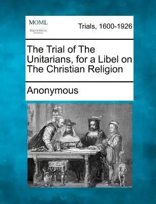 The Trial of the Unitarians, for a Libel on the Christian Religion