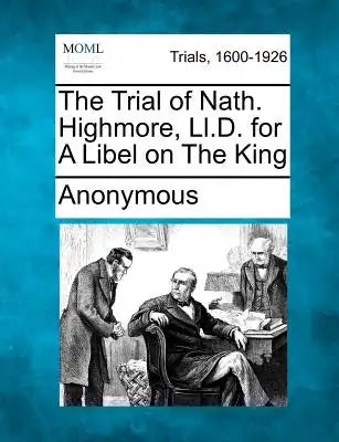 The Trial of Nath. Highmore, LL.D. for a Libel on the King
