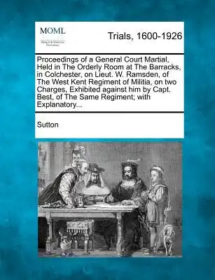 Proceedings of a General Court Martial, Held in the Orderly Room at the Barracks, in Colchester, on Lieut. W. Ramsden, of the West Kent Regiment of Mi