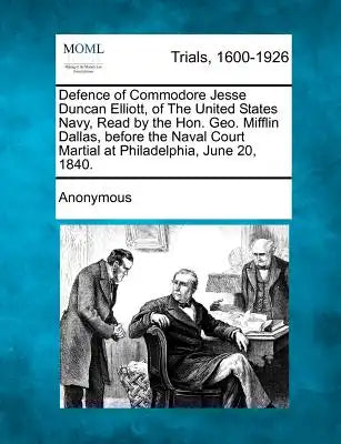 Defence of Commodore Jesse Duncan Elliott, of the United States Navy, Read by the Hon. Geo. Mifflin Dallas, Before the Naval Court Martial at Philadel