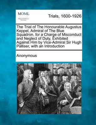 The Trial of the Honourable Augustus Keppel, Admiral of the Blue Squadron, for a Charge of Misconduct and Neglect of Duty, Exhibited Against Him by Vi