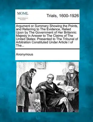 Argument or Summary Showing the Points, and Referring to the Evidence, Relied Upon by the Government of Her Britannic Majesty in Answer to the Claims