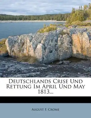 Deutschlands Crise Und Rettung Im April Und May 1813...