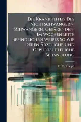 Die Krankheiten Des Nichtschwangern, Schwangern, Gebärenden, Im Wochenbette Befindlichen Weibes So Wie Deren Ärztliche Und Geburtshülfliche Behandlung