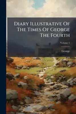 Diary Illustrative Of The Times Of George The Fourth: Interspersed With Original Letters From The Late Queen Caroline And From Various Other Distingui