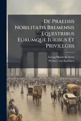 De Praediis Nobilitatis Bremensis Equestribus Eorumque Iuribus Et Privilegiis
