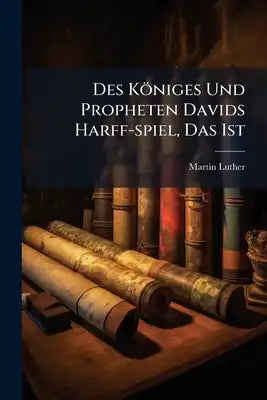 Des Königes Und Propheten Davids Harff-spiel, Das Ist: Der Gantze Psalter: Nebst Kurtzen Summarien Und Angehängten Verzeichnis, Wie Solcher Auch Alle