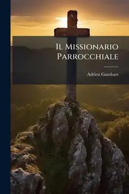 Il Missionario Parrocchiale: Ovvero Sommario Di Esortazioni Familiari Sopra Le Lii. Domeniche Dell'anno