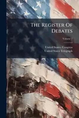 The Register Of Debates: Being A Report Of The Speeches Delivered In The Two Houses Of Congress, Reported For The United States Telegraph: Revised And