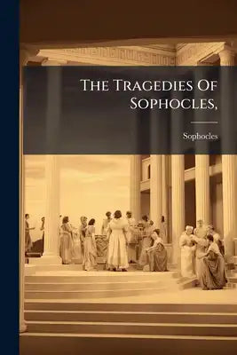 The Tragedies Of Sophocles,: Translated From The Greek