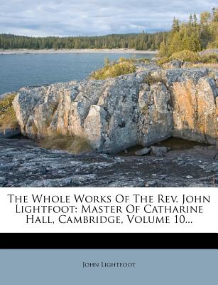 The Whole Works of the REV. John Lightfoot: Master of Catharine Hall, Cambridge, Volume 10...