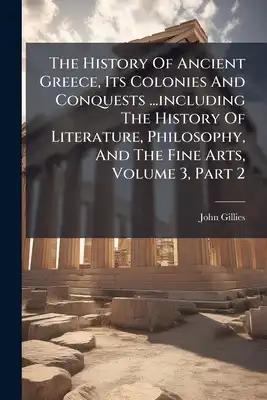 The History Of Ancient Greece, Its Colonies And Conquests ...including The History Of Literature, Philosophy, And The Fine Arts, Volume 3, Part 2