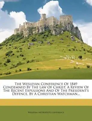 The Wesleyan Conference of 1849 Condemned by the Law of Christ, a Review of the Recent Expulsions and of the President's Defence, by a Christian Watch