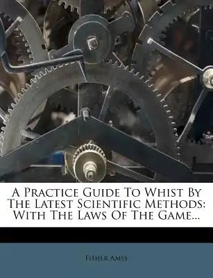 A Practice Guide to Whist by the Latest Scientific Methods: With the Laws of the Game...
