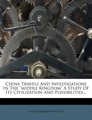 China Travels and Investigations in the Middle Kingdom a Study of Its Civilization and Possibilities...