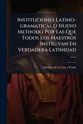 Instituciones Latino-gramaticas O Nuevo Methodo Por Las Que Todos Los Maestros Instruyan En Verdadera Latinidad ......