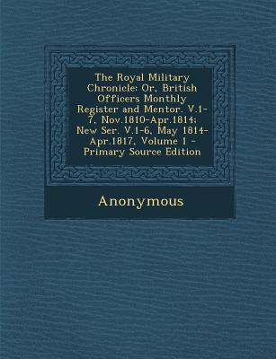 The Royal Military Chronicle: Or, British Officers Monthly Register and Mentor. V.1-7, Nov.1810-Apr.1814; New Ser. V.1-6, May 1814-Apr.1817, Volume
