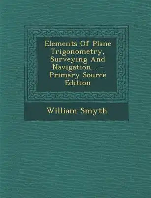 Elements of Plane Trigonometry, Surveying and Navigation...