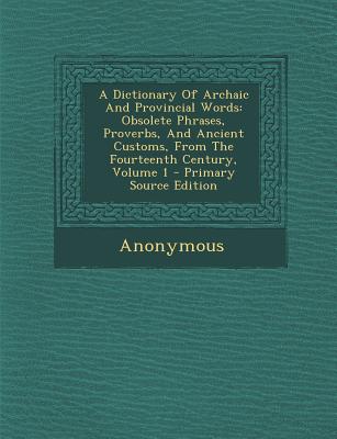 A Dictionary of Archaic and Provincial Words: Obsolete Phrases, Proverbs, and Ancient Customs, from the Fourteenth Century, Volume 1 - Primary Sourc