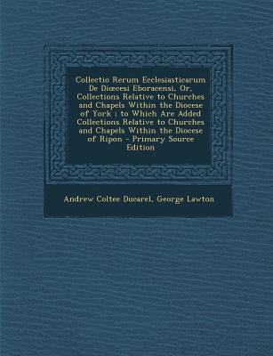 Collectio Rerum Ecclesiasticarum de Di Cesi Eboracensi, Or, Collections Relative to Churches and Chapels Within the Diocese of York; To Which Are Adde
