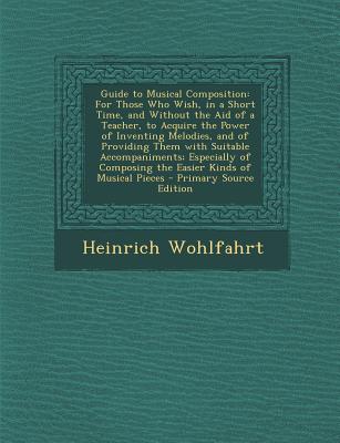 Guide to Musical Composition: For Those Who Wish, in a Short Time, and Without the Aid of a Teacher, to Acquire the Power of Inventing Melodies, and