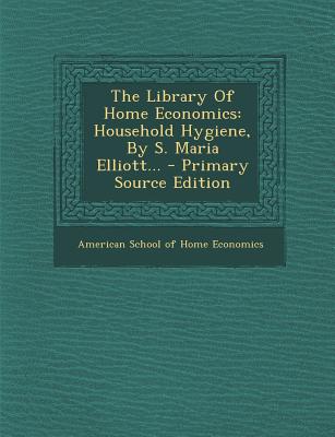 The Library of Home Economics: Household Hygiene, by S. Maria Elliott... - Primary Source Edition