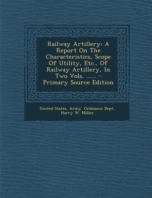 Railway Artillery: A Report on the Characteristics, Scope of Utility, Etc., of Railway Artillery, in Two Vols. ......