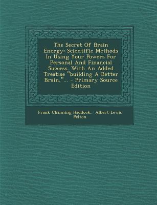 The Secret of Brain Energy: Scientific Methods in Using Your Powers for Personal and Financial Success. with an Added Treatise Building a Better B