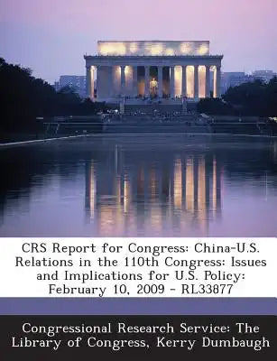 Crs Report for Congress: China-U.S. Relations in the 110th Congress: Issues and Implications for U.S. Policy: February 10, 2009 - Rl33877