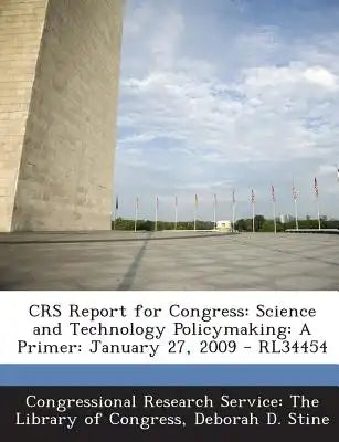 Crs Report for Congress: Science and Technology Policymaking: A Primer: January 27, 2009 - Rl34454