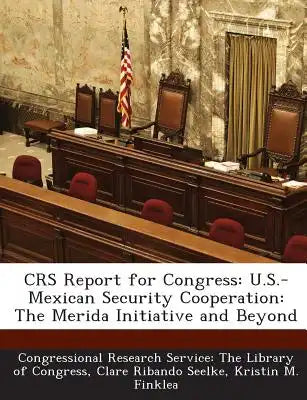 Crs Report for Congress: U.S.-Mexican Security Cooperation: The Merida Initiative and Beyond