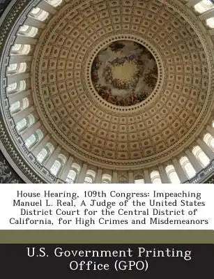 House Hearing, 109th Congress: Impeaching Manuel L. Real, a Judge of the United States District Court for the Central District of California, for Hig