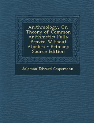 Arithmology, Or, Theory of Common Arithmetic: Fully Proved Without Algebra
