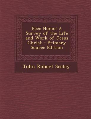 Ecce Homo: A Survey of the Life and Work of Jesus Christ - Primary Source Edition