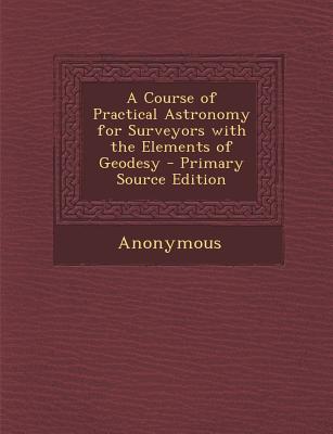 A Course of Practical Astronomy for Surveyors with the Elements of Geodesy