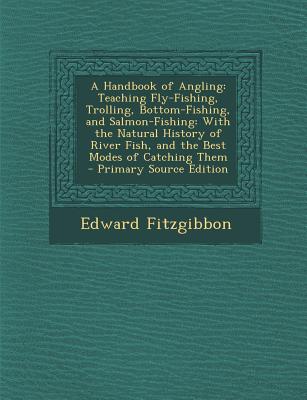 A Handbook of Angling: Teaching Fly-Fishing, Trolling, Bottom-Fishing, and Salmon-Fishing: With the Natural History of River Fish, and the Be