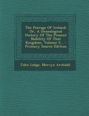 The Peerage of Ireland: Or, a Genealogical History of the Present Nobility of That Kingdom, Volume 5...
