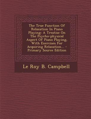 The True Function of Relaxation in Piano Playing: A Treatise on the Psycho-Physical Aspect of Piano Playing, with Exercises for Acquiring Relaxation..