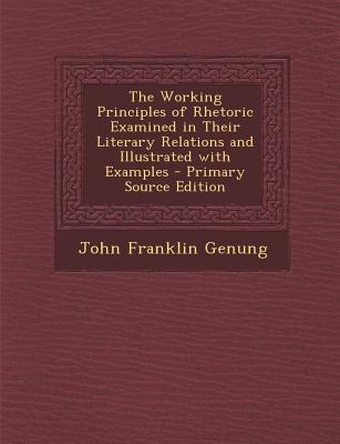 The Working Principles of Rhetoric Examined in Their Literary Relations and Illustrated with Examples - Primary Source Edition
