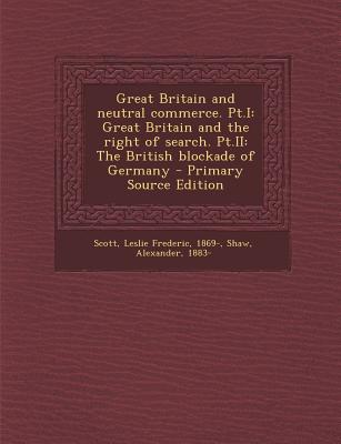 Great Britain and Neutral Commerce. PT.I: Great Britain and the Right of Search. PT.II: The British Blockade of Germany - Primary Source Edition