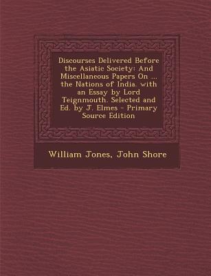 Discourses Delivered Before the Asiatic Society: And Miscellaneous Papers on ... the Nations of India. with an Essay by Lord Teignmouth. Selected and