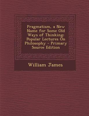 Pragmatism, a New Name for Some Old Ways of Thinking: Popular Lectures on Philosophy