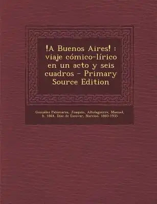 !A Buenos Aires!: viaje cómico-lírico en un acto y seis cuadros