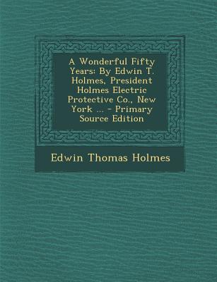 A Wonderful Fifty Years: By Edwin T. Holmes, President Holmes Electric Protective Co., New York ... - Primary Source Edition