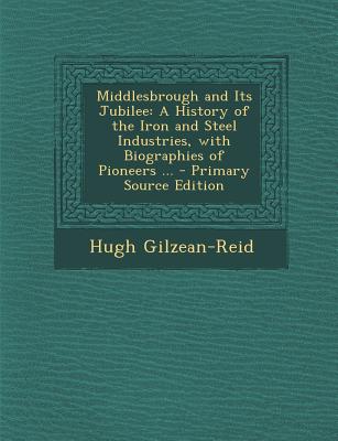 Middlesbrough and Its Jubilee: A History of the Iron and Steel Industries, with Biographies of Pioneers ...