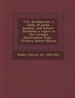 City Development, a Study of Parks, Gardens, and Culture-Institutes; A Report to the Carnegie Dunfermline Trust