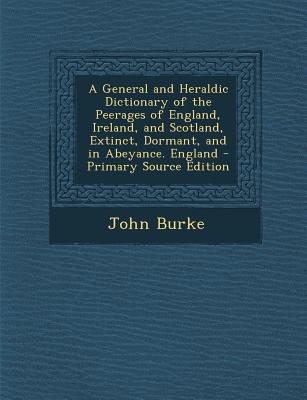 A General and Heraldic Dictionary of the Peerages of England, Ireland, and Scotland, Extinct, Dormant, and in Abeyance. England