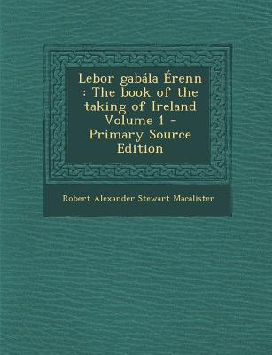 LeBor Gabala Erenn: The Book of the Taking of Ireland Volume 1