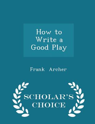 How to Write a Good Play - Scholar's Choice Edition